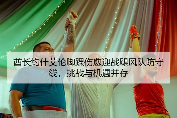酋长约什艾伦脚踝伤愈迎战飓风队防守线，挑战与机遇并存