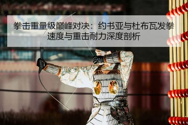 拳击重量级巅峰对决：约书亚与杜布瓦发拳速度与重击耐力深度剖析
